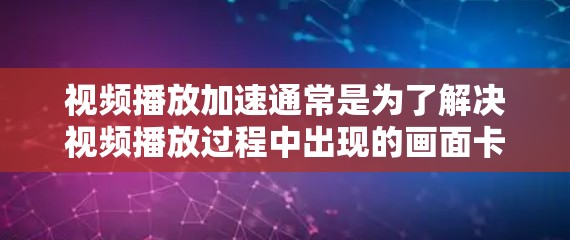 视频播放加速通常是为了解决视频播放过程中出现的画面卡顿、流畅度不足等问题。以下是一些常见的视频播放加速方案，帮助你更好地实现视频内容的无缝播放