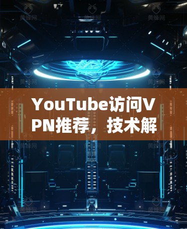 YouTube访问VPN推荐，技术解析与最佳实践