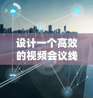 设计一个高效的视频会议线路需要综合考虑多个因素，以下是一步步的指南