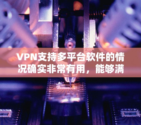 VPN支持多平台软件的情况确实非常有用，能够满足不同用户在不同设备上的需求。以下是关于选择适合多平台VPN服务的几个关键点