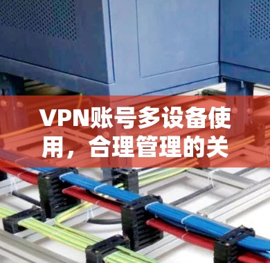VPN账号多设备使用，合理管理的关键