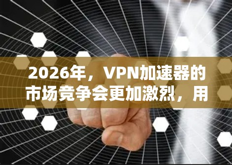 2026年，VPN加速器的市场竞争会更加激烈，用户需要根据自己的需求来选择最适合的产品。以下是一些推荐和注意事项，帮助您选择适合的VPN加速器