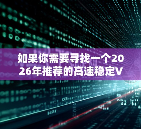 如果你需要寻找一个2026年推荐的高速稳定VPN服务，可以从以下几个方面考虑