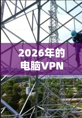 2026年的电脑VPN客户端推荐需要考虑多个因素，包括隐私保护、安全性、速度、可靠性以及是否支持最新的网络技术。以下是一些在2026年可能被推荐的高质量VPN客户端