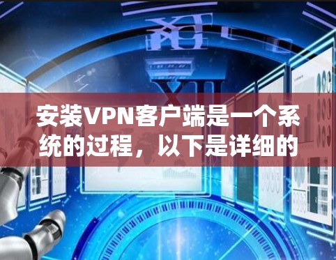 安装VPN客户端是一个系统的过程,以下是详细的步骤指南 安装VPN客户端是一个系统的过程,以下是详细的步骤指南