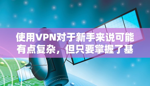 使用VPN对于新手来说可能有点复杂，但只要掌握了基本知识和步骤，就能顺利使用，享受其优势。以下是从入门到使用VPN的详细指南