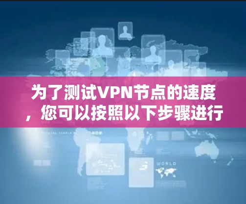 为了测试VPN节点的速度，您可以按照以下步骤进行
