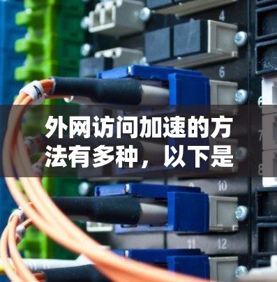 外网访问加速的方法有多种，以下是一些常见的方法和技巧，能够帮助你更高效地访问外网资源