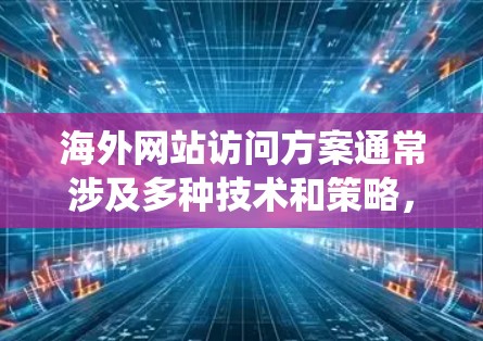 海外网站访问方案通常涉及多种技术和策略，以确保用户能够安全、可靠地访问目标网站，同时可能绕开某些网络限制。以下是一些常见的方案和方法，供参考