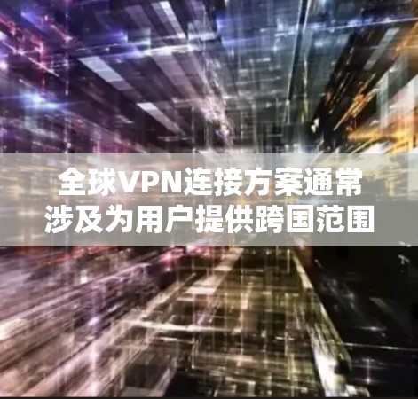 全球VPN连接方案通常涉及为用户提供跨国范围内的安全、可靠和高性能的网络连接，以下是该方案的主要内容和步骤