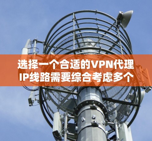 选择一个合适的VPN代理IP线路需要综合考虑多个因素，确保既能满足您的需求，又能提供稳定可靠的服务。以下是根据您的需求整理的步骤和建议