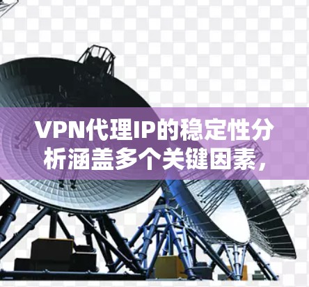 VPN代理IP的稳定性分析涵盖多个关键因素，每个因素都对整体性能产生重要影响。以下是对各方面的详细分析