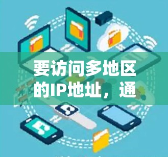 要访问多地区的IP地址，通常需要使用一些工具或技术来实现。你可以根据需求选择合适的工具或方法。以下是一些常用的解决方案