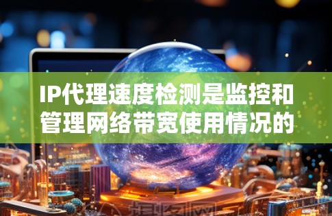 IP代理速度检测是监控和管理网络带宽使用情况的过程，主要用于检测IP地址通过代理服务器连接到互联网时的速度，并分析多用户共享网络时的带宽分配情况。以下是对IP代理速度检测的详细分析