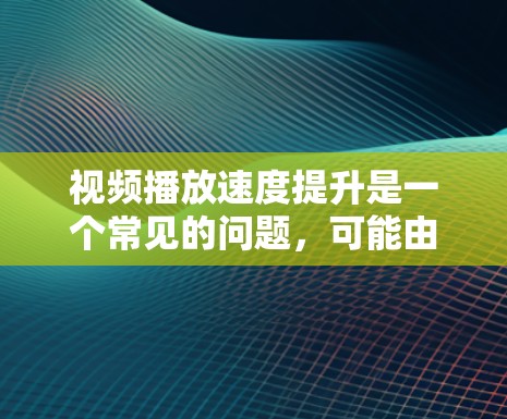 视频播放速度提升是一个常见的问题，可能由多种因素导致。以下是一些常见原因和解决方法