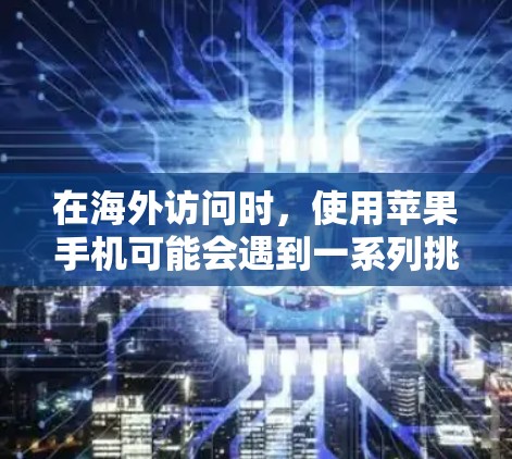在海外访问时，使用苹果手机可能会遇到一系列挑战，但通过合理规划和准备，可以有效应对这些问题。以下是针对苹果手机海外访问问题的详细分析及解决方案