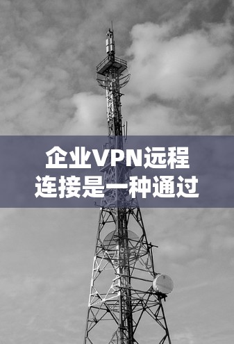 企业VPN远程连接是一种通过互联网建立的安全连接，允许远程用户像是在本地网络一样访问公司内部资源，同时保护数据安全。以下是关于企业VPN远程连接的详细说明