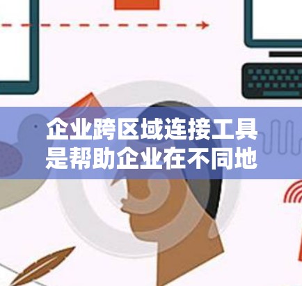 企业跨区域连接工具是帮助企业在不同地理区域之间建立高效、可靠网络连接的关键解决方案。这些工具涵盖数据传输、通信、协作、云服务、网络设备、安全优化等多个方面，确保企业能够在全球范围内安全、高效地运作