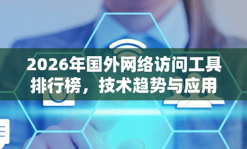 2026年国外网络访问工具排行榜，技术趋势与应用分析
