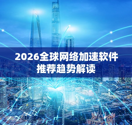 2026全球网络加速软件推荐趋势解读
