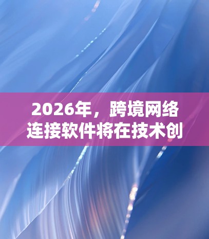 2026年，跨境网络连接软件将在技术创新和行业需求的驱动下，呈现出多项显著发展趋势。以下是对这一领域的详细分析