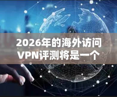 2026年的海外访问VPN评测将是一个充满挑战和机遇的任务。随着技术的不断发展，网络安全威胁和用户需求也在不断变化。以下是一些可能影响2026年VPN评测的关键因素和趋势