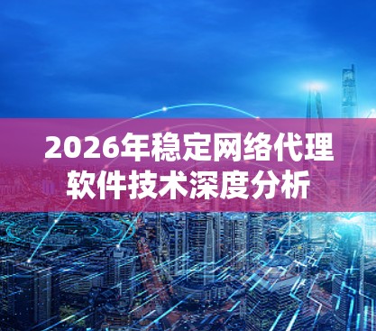 2026年稳定网络代理软件技术深度分析