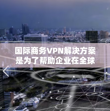 国际商务VPN解决方案是为了帮助企业在全球范围内安全、高效地进行数据传输和网络通信而设计的。以下是一些常见的国际商务VPN解决方案的关键点和步骤
