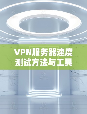 VPN服务器速度测试方法与工具分析