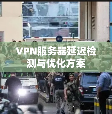 VPN服务器延迟检测与优化方案