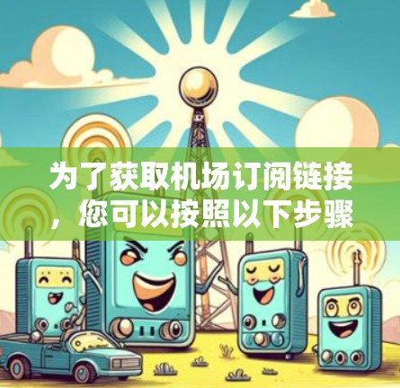 为了获取机场订阅链接，您可以按照以下步骤操作