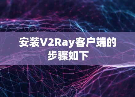 安装V2Ray客户端的步骤如下