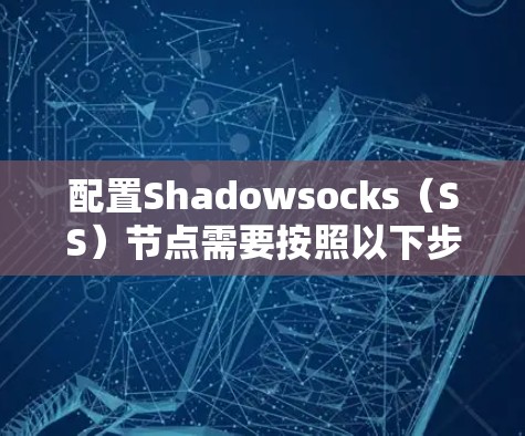 配置Shadowsocks（SS）节点需要按照以下步骤进行