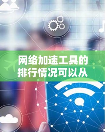 网络加速工具的排行情况可以从以下几个方面进行分析