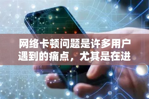 网络卡顿问题是许多用户遇到的痛点，尤其是在进行网上工作和学习时。以下是解决网络卡顿的一步步指南