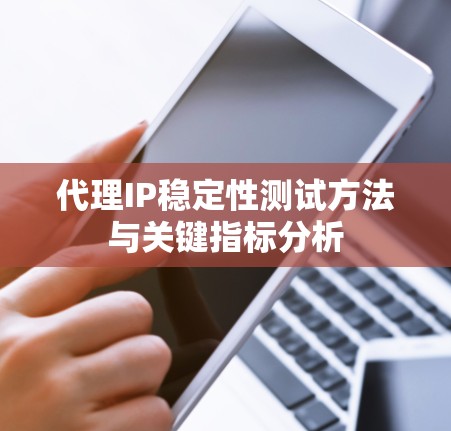 代理IP稳定性测试方法与关键指标分析