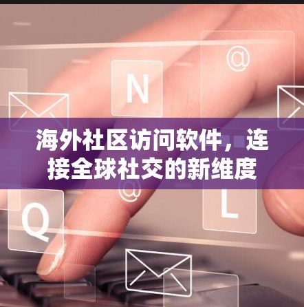 海外社区访问软件，连接全球社交的新维度