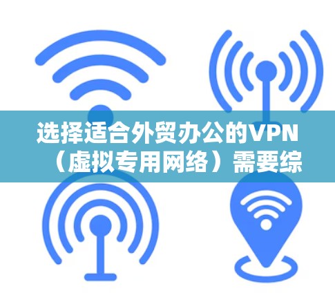 选择适合外贸办公的VPN（虚拟专用网络）需要综合考虑以下几个方面，网络安全性、连接稳定性、成本、可靠性以及是否符合当地法律法规。以下是一些常见的VPN选择和建议