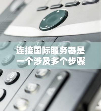 连接国际服务器是一个涉及多个步骤的过程，确保过程顺利进行需要仔细规划和执行。以下是分步骤的指南，帮助您成功连接国际服务器