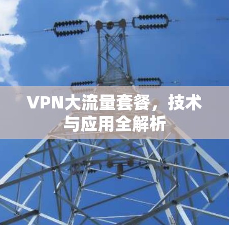 VPN大流量套餐，技术与应用全解析