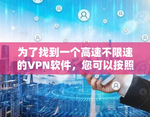 为了找到一个高速不限速的VPN软件，您可以按照以下步骤进行