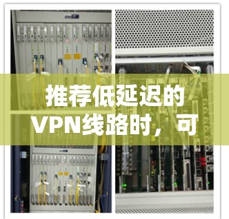 推荐低延迟的VPN线路时，可以考虑以下几款服务，并结合用户的具体需求来选择