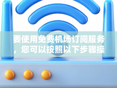 要使用免费机场订阅服务，您可以按照以下步骤操作