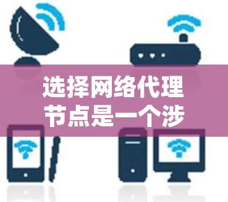 选择网络代理节点是一个涉及多方面考量的过程，以下是根据您的需求整理的解决方案