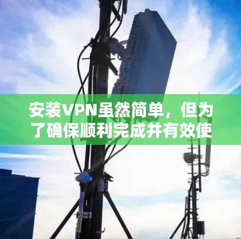 安装VPN虽然简单，但为了确保顺利完成并有效使用，以下是一些建议和步骤
