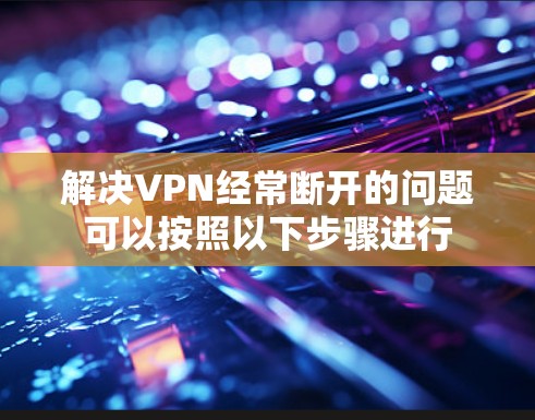 解决VPN经常断开的问题可以按照以下步骤进行