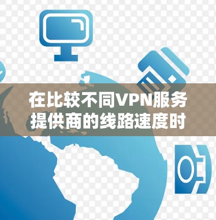 在比较不同VPN服务提供商的线路速度时，可以参考以下步骤和总结