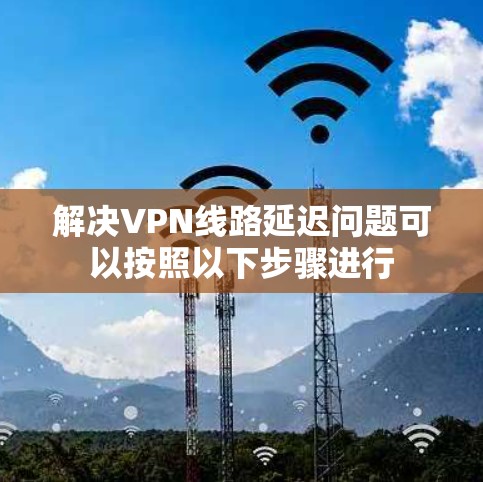 解决VPN线路延迟问题可以按照以下步骤进行