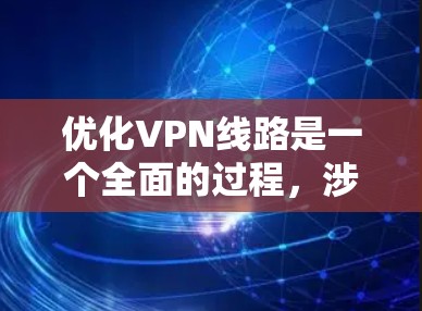 优化VPN线路是一个全面的过程，涉及多个方面的调整和优化，以确保VPN的速度、稳定性、安全性和隐私保护。以下是一些关键步骤和建议