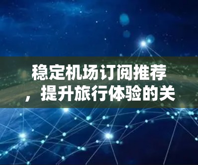 稳定机场订阅推荐，提升旅行体验的关键技术